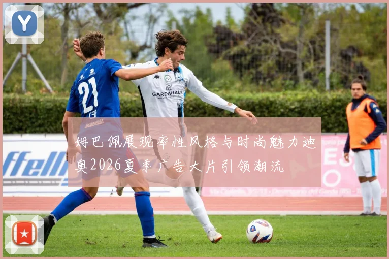 姆巴佩展现率性风格与时尚魅力迪奥2026夏季广告大片引领潮流