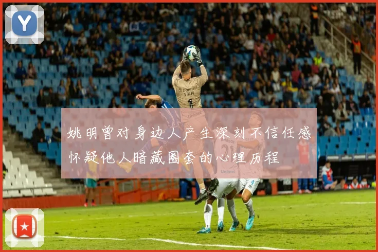 姚明曾对身边人产生深刻不信任感怀疑他人暗藏圈套的心理历程