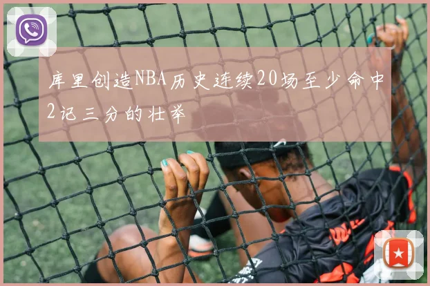 库里创造NBA历史连续20场至少命中2记三分的壮举