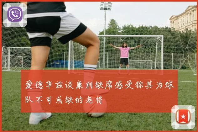 爱德华兹谈康利缺席感受称其为球队不可或缺的老将