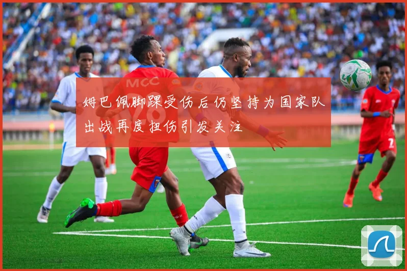 姆巴佩脚踝受伤后仍坚持为国家队出战再度扭伤引发关注