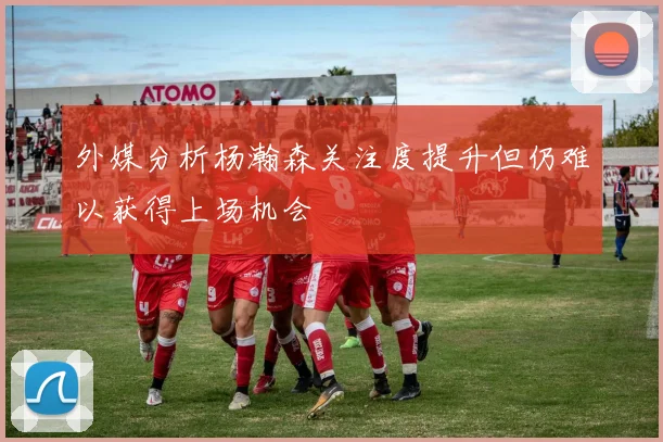 外媒分析杨瀚森关注度提升但仍难以获得上场机会