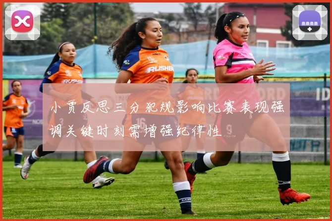 小贾反思三分犯规影响比赛表现强调关键时刻需增强纪律性
