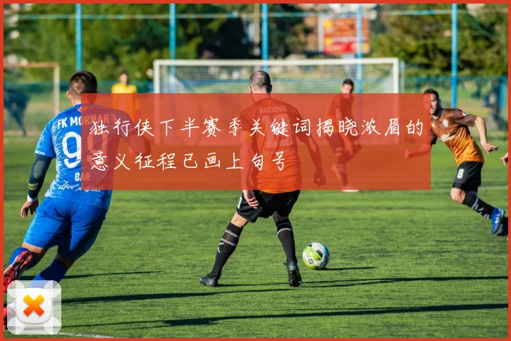 独行侠下半赛季关键词揭晓浓眉的意义征程已画上句号