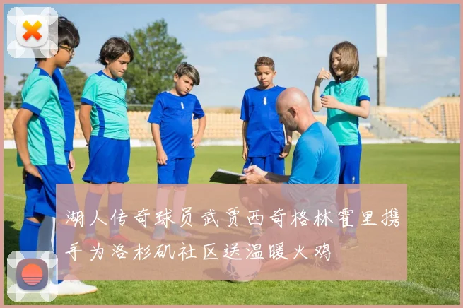 湖人传奇球员武贾西奇格林霍里携手为洛杉矶社区送温暖火鸡