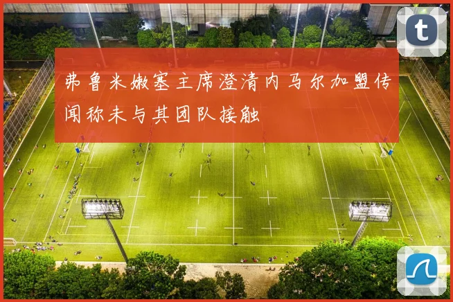 弗鲁米嫩塞主席澄清内马尔加盟传闻称未与其团队接触