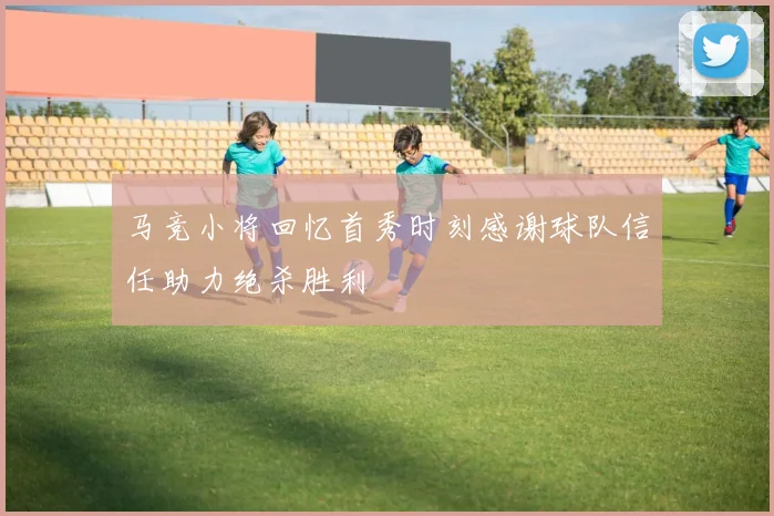 马竞小将回忆首秀时刻感谢球队信任助力绝杀胜利